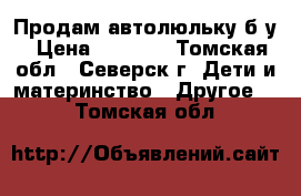 Продам автолюльку б.у › Цена ­ 1 500 - Томская обл., Северск г. Дети и материнство » Другое   . Томская обл.